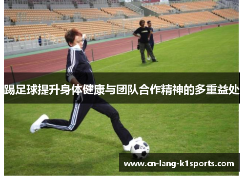 踢足球提升身体健康与团队合作精神的多重益处 踢足球提升身体健康与团队合作精神的多重益处