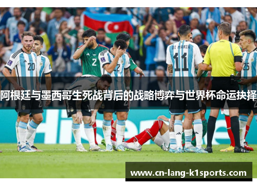 阿根廷与墨西哥生死战背后的战略博弈与世界杯命运抉择