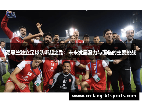 德黑兰独立足球队崛起之路：未来发展潜力与面临的主要挑战
