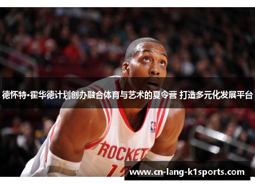 德怀特·霍华德计划创办融合体育与艺术的夏令营 打造多元化发展平台