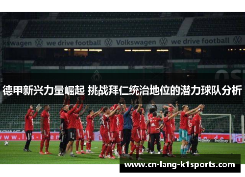 德甲新兴力量崛起 挑战拜仁统治地位的潜力球队分析