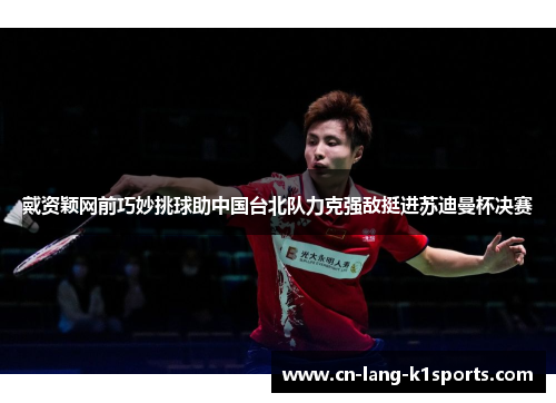 戴资颖网前巧妙挑球助中国台北队力克强敌挺进苏迪曼杯决赛 戴资颖网前巧妙挑球助中国台北队力克强敌挺进苏迪曼杯决赛