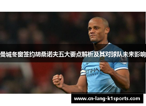 曼城冬窗签约胡桑诺夫五大要点解析及其对球队未来影响 曼城冬窗签约胡桑诺夫五大要点解析及其对球队未来影响