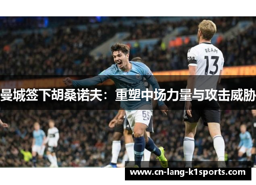 曼城签下胡桑诺夫：重塑中场力量与攻击威胁