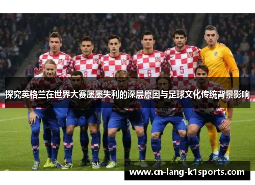 探究英格兰在世界大赛屡屡失利的深层原因与足球文化传统背景影响