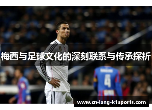 梅西与足球文化的深刻联系与传承探析