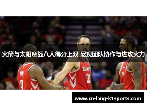 火箭与太阳鏖战八人得分上双 展现团队协作与进攻火力