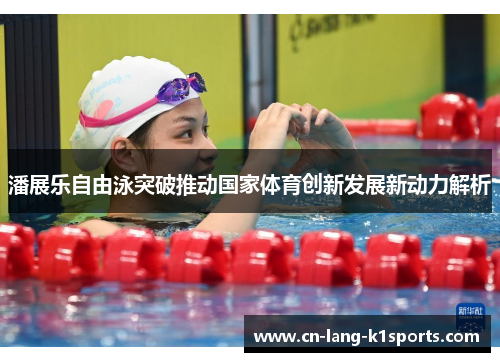 潘展乐自由泳突破推动国家体育创新发展新动力解析 潘展乐自由泳突破推动国家体育创新发展新动力解析