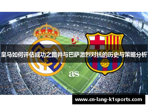 皇马如何评估成功之路并与巴萨激烈对抗的历史与策略分析 皇马如何评估成功之路并与巴萨激烈对抗的历史与策略分析