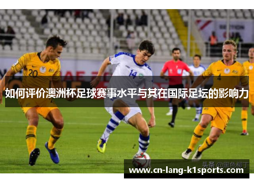 如何评价澳洲杯足球赛事水平与其在国际足坛的影响力