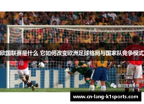 欧国联赛是什么 它如何改变欧洲足球格局与国家队竞争模式