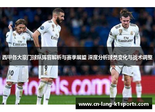 西甲各大豪门球队阵容解析与赛季展望 深度分析球员变化与战术调整