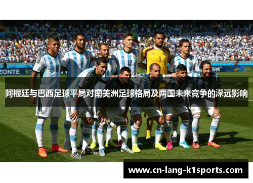 阿根廷与巴西足球平局对南美洲足球格局及两国未来竞争的深远影响