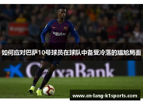 如何应对巴萨10号球员在球队中备受冷落的尴尬局面