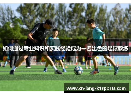 如何通过专业知识和实践经验成为一名出色的足球教练