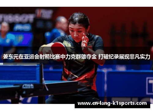 姜东元在亚运会射箭比赛中力克群雄夺金 打破纪录展现非凡实力