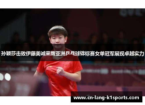 孙颖莎击败伊藤美诚荣膺亚洲乒乓球锦标赛女单冠军展现卓越实力