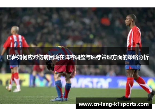 巴萨如何应对伤病困境在阵容调整与医疗管理方面的策略分析 巴萨如何应对伤病困境在阵容调整与医疗管理方面的策略分析