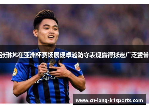 张琳芃在亚洲杯赛场展现卓越防守表现赢得球迷广泛赞誉 张琳芃在亚洲杯赛场展现卓越防守表现赢得球迷广泛赞誉