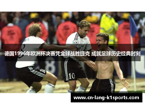 德国1996年欧洲杯决赛凭金球战胜捷克 成就足球历史经典时刻 德国1996年欧洲杯决赛凭金球战胜捷克 成就足球历史经典时刻