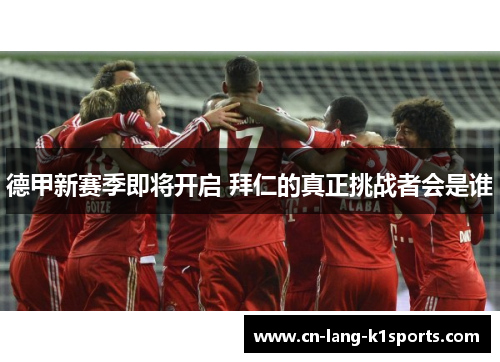 德甲新赛季即将开启 拜仁的真正挑战者会是谁 德甲新赛季即将开启 拜仁的真正挑战者会是谁