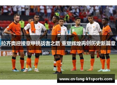 拉齐奥迎接意甲挑战者之路 重塑辉煌再创历史新篇章 拉齐奥迎接意甲挑战者之路 重塑辉煌再创历史新篇章