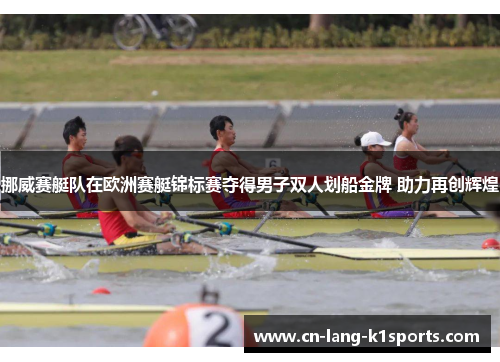 挪威赛艇队在欧洲赛艇锦标赛夺得男子双人划船金牌 助力再创辉煌 挪威赛艇队在欧洲赛艇锦标赛夺得男子双人划船金牌 助力再创辉煌