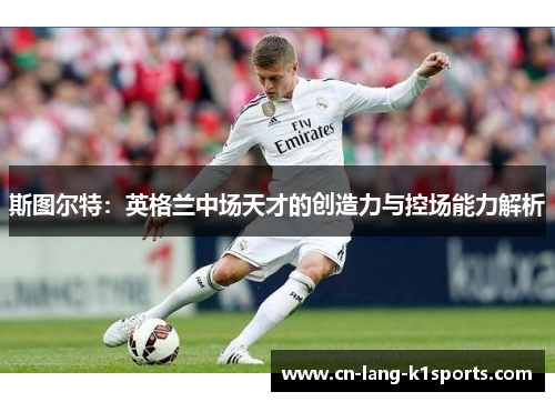 斯图尔特:英格兰中场天才的创造力与控场能力解析 斯图尔特:英格兰中场天才的创造力与控场能力解析