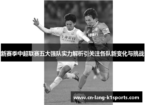 新赛季中超联赛五大强队实力解析引关注各队新变化与挑战 新赛季中超联赛五大强队实力解析引关注各队新变化与挑战