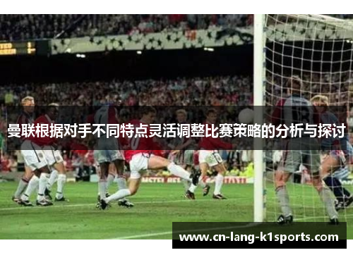 曼联根据对手不同特点灵活调整比赛策略的分析与探讨 曼联根据对手不同特点灵活调整比赛策略的分析与探讨