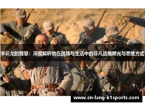 李云龙的智慧:深度解析他在战场与生活中的非凡战略眼光与思维方式 李云龙的智慧:深度解析他在战场与生活中的非凡战略眼光与思维方式