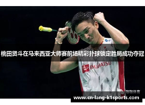 桃田贤斗在马来西亚大师赛前场精彩扑球锁定胜局成功夺冠 桃田贤斗在马来西亚大师赛前场精彩扑球锁定胜局成功夺冠