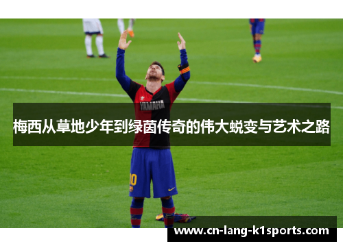 梅西从草地少年到绿茵传奇的伟大蜕变与艺术之路 梅西从草地少年到绿茵传奇的伟大蜕变与艺术之路