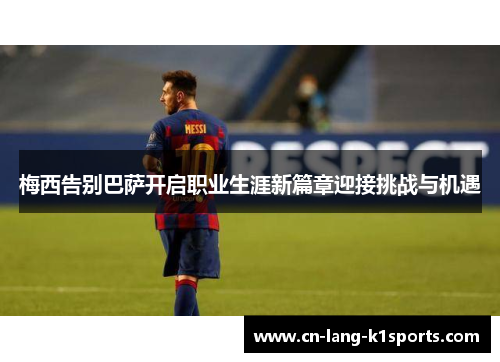 梅西告别巴萨开启职业生涯新篇章迎接挑战与机遇 梅西告别巴萨开启职业生涯新篇章迎接挑战与机遇