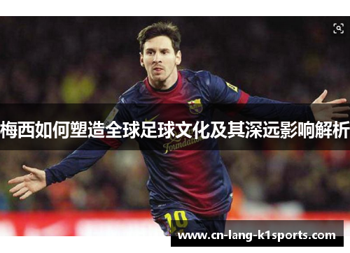 梅西如何塑造全球足球文化及其深远影响解析 梅西如何塑造全球足球文化及其深远影响解析