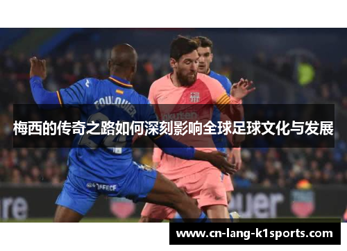 梅西的传奇之路如何深刻影响全球足球文化与发展 梅西的传奇之路如何深刻影响全球足球文化与发展