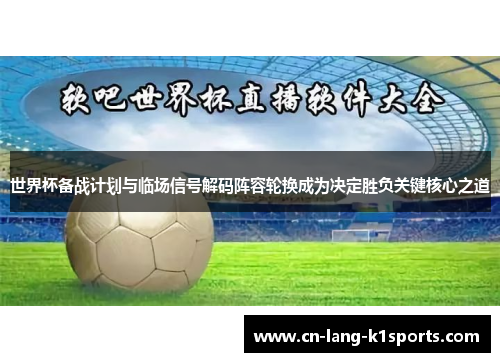 世界杯备战计划与临场信号解码阵容轮换成为决定胜负关键核心之道 世界杯备战计划与临场信号解码阵容轮换成为决定胜负关键核心之道