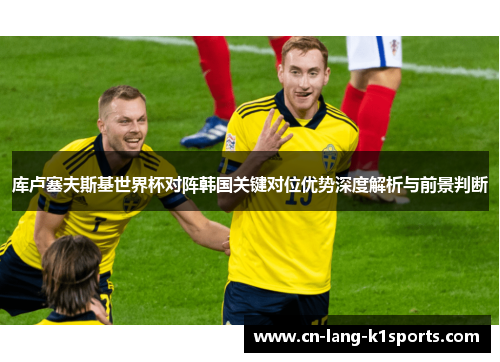 库卢塞夫斯基世界杯对阵韩国关键对位优势深度解析与前景判断