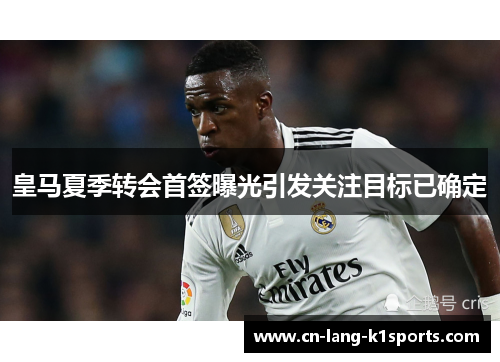 皇马夏季转会首签曝光引发关注目标已确定