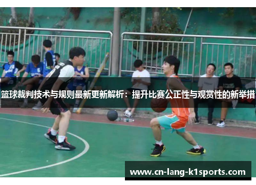 篮球裁判技术与规则最新更新解析：提升比赛公正性与观赏性的新举措