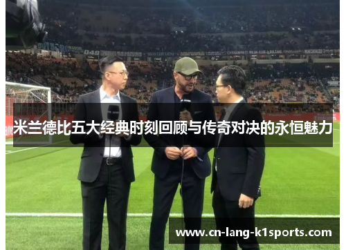 米兰德比五大经典时刻回顾与传奇对决的永恒魅力