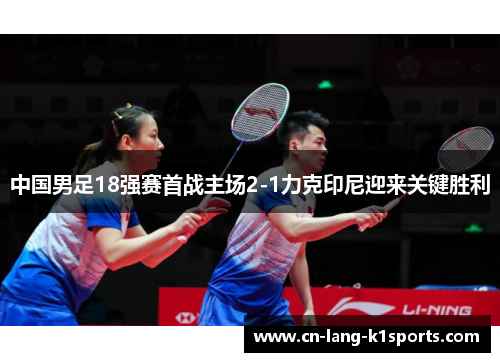 中国男足18强赛首战主场2-1力克印尼迎来关键胜利