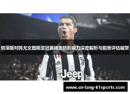 努涅斯对阵尤文图斯亚冠赛场攻防影响力深度解析与前景评估展望