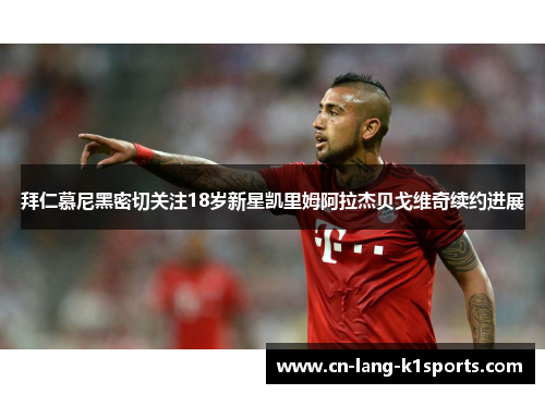 拜仁慕尼黑密切关注18岁新星凯里姆阿拉杰贝戈维奇续约进展 拜仁慕尼黑密切关注18岁新星凯里姆阿拉杰贝戈维奇续约进展