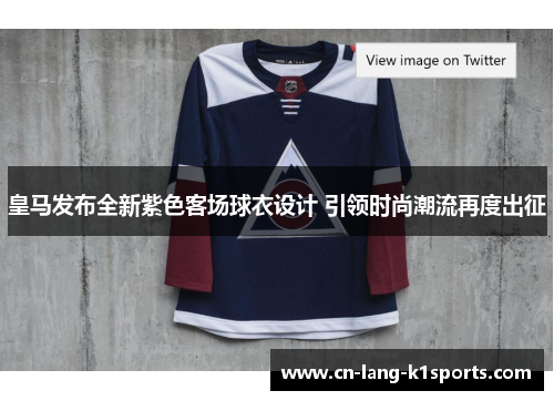 皇马发布全新紫色客场球衣设计 引领时尚潮流再度出征