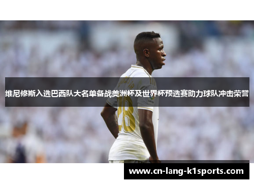 维尼修斯入选巴西队大名单备战美洲杯及世界杯预选赛助力球队冲击荣誉