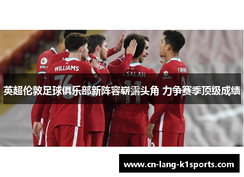 英超伦敦足球俱乐部新阵容崭露头角 力争赛季顶级成绩