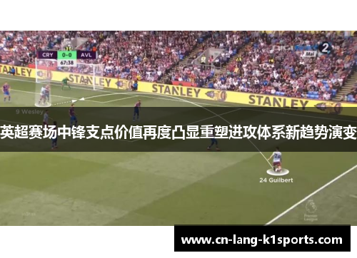 英超赛场中锋支点价值再度凸显重塑进攻体系新趋势演变