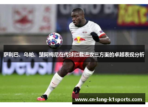萨利巴、乌帕、楚阿梅尼在传球拦截进攻三方面的卓越表现分析