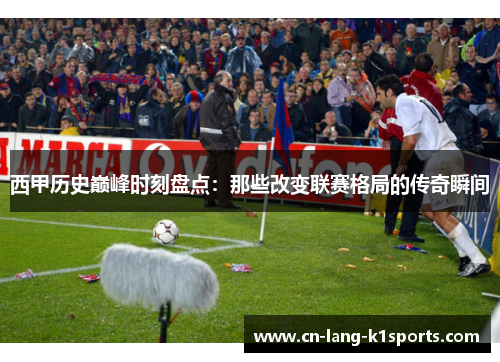 西甲历史巅峰时刻盘点：那些改变联赛格局的传奇瞬间